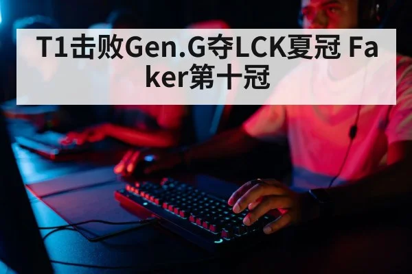 T1击败Gen.G夺LCK夏冠 Faker第十冠