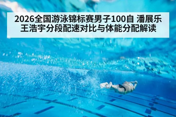 2026全国游泳锦标赛男子100自 潘展乐王浩宇分段配速对比与体能分配解读