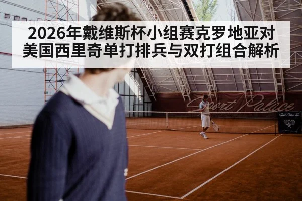 2026年戴维斯杯小组赛克罗地亚对美国西里奇单打排兵与双打组合解析