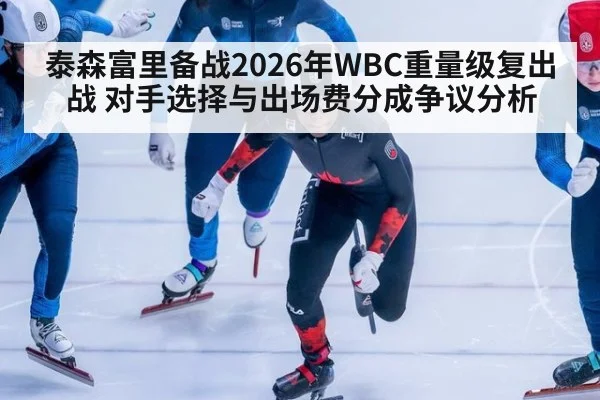 泰森富里备战2026年WBC重量级复出战 对手选择与出场费分成争议分析