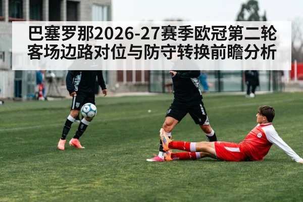 巴塞罗那2026-27赛季欧冠第二轮客场边路对位与防守转换前瞻分析